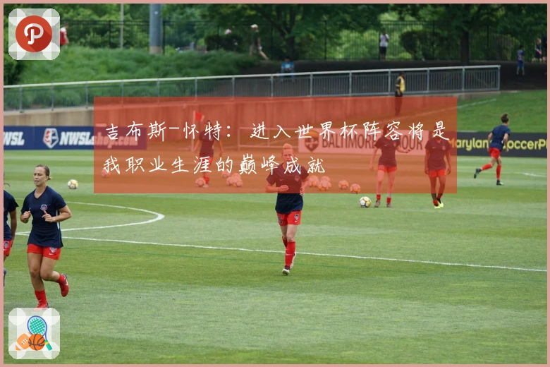 吉布斯-怀特：进入世界杯阵容将是我职业生涯的巅峰成就