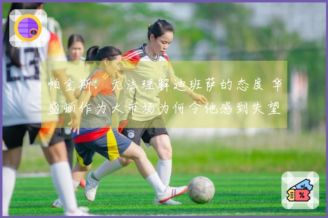 帕金斯：无法理解迪班萨的态度 华盛顿作为大市场为何令他感到失望